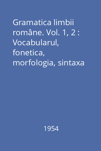 Gramatica limbii române. Vol. 1, 2 : Vocabularul, fonetica, morfologia, sintaxa