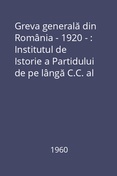 Greva generală din România - 1920 - : Institutul de Istorie a Partidului de pe lângă C.C. al P.M.R.