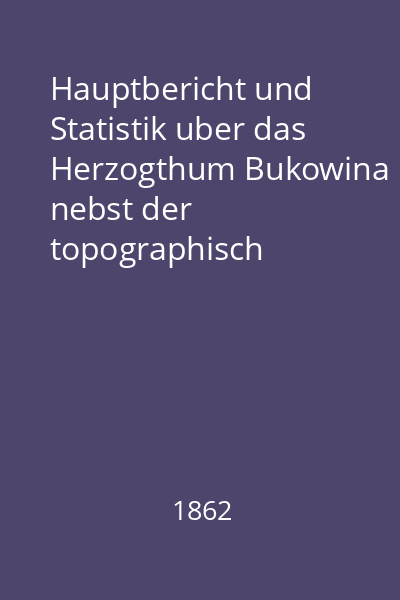 Hauptbericht und Statistik uber das Herzogthum Bukowina nebst der topographisch statistischen darstellung des Kammerbezirkes mit Schluss des Jahres 1861