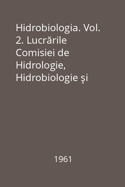 Hidrobiologia. Vol. 2. Lucrările Comisiei de Hidrologie, Hidrobiologie şi Ihtiologie