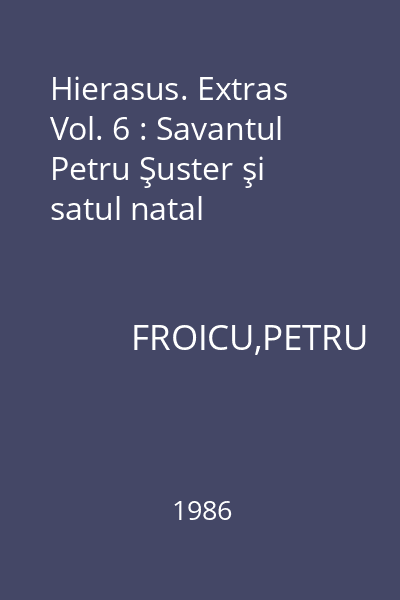 Hierasus. Extras Vol. 6 : Savantul Petru Şuster şi satul natal