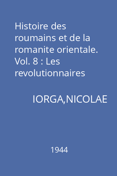 Histoire des roumains et de la romanite orientale. Vol. 8 : Les revolutionnaires