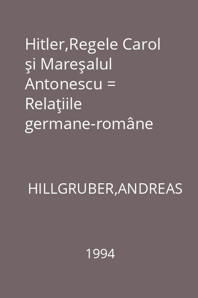 Hitler,Regele Carol şi Mareşalul Antonescu = Relaţiile germane-române (1938-1944) : seria Istorie