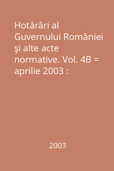 Hotărâri al Guvernului României şi alte acte normative. Vol. 4B = aprilie 2003 : Hotărâri
