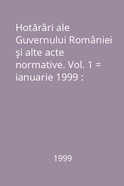 Hotărâri ale Guvernului României şi alte acte normative. Vol. 1 = ianuarie 1999 : Hotărâri