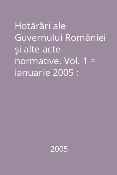 Hotărâri ale Guvernului României şi alte acte normative. Vol. 1 = ianuarie 2005 : Hotărâri