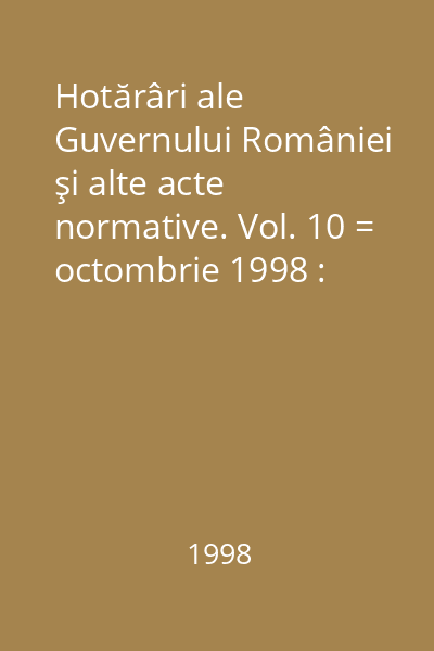 Hotărâri ale Guvernului României şi alte acte normative. Vol. 10 = octombrie 1998 : Hotărâri