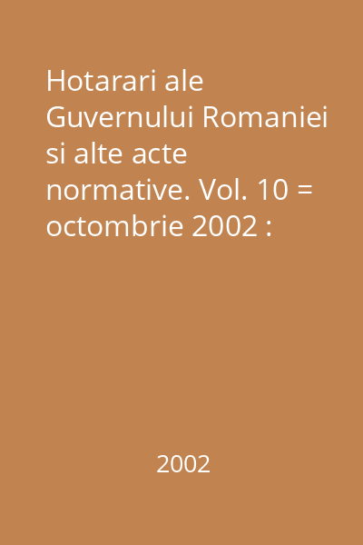 Hotarari ale Guvernului Romaniei si alte acte normative. Vol. 10 = octombrie 2002 : Hotărâri