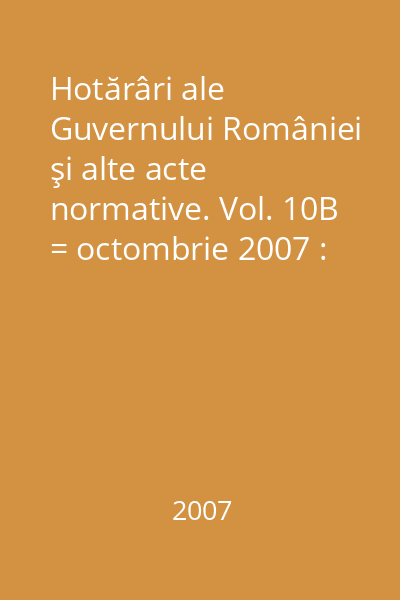 Hotărâri ale Guvernului României şi alte acte normative. Vol. 10B = octombrie 2007 : Hotărâri