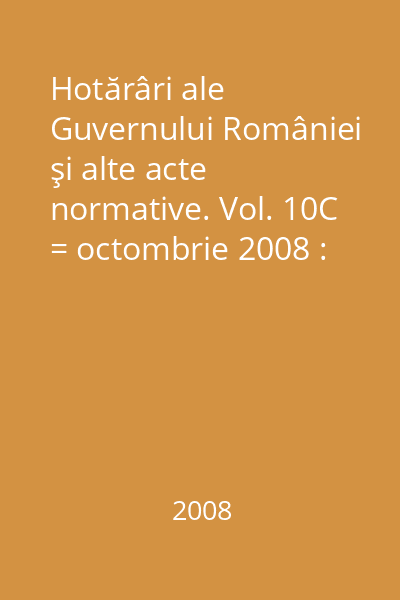 Hotărâri ale Guvernului României şi alte acte normative. Vol. 10C = octombrie 2008 : Hotărâri