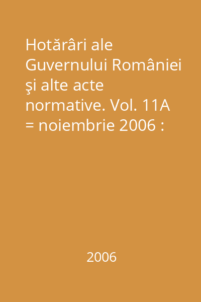 Hotărâri ale Guvernului României şi alte acte normative. Vol. 11A = noiembrie 2006 : Hotărâri