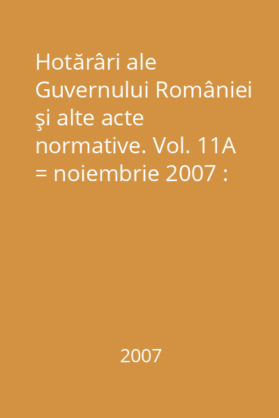 Hotărâri ale Guvernului României şi alte acte normative. Vol. 11A = noiembrie 2007 : Hotărâri