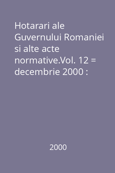 Hotarari ale Guvernului Romaniei si alte acte normative.Vol. 12 = decembrie 2000 : Hotărâri