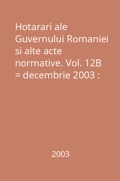 Hotarari ale Guvernului Romaniei si alte acte normative. Vol. 12B = decembrie 2003 : Hotărâri