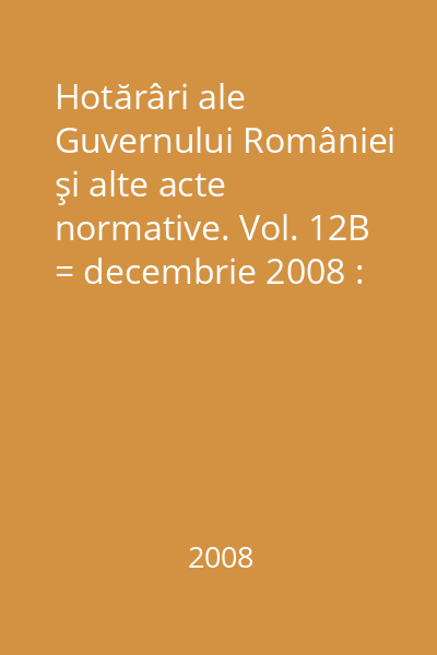 Hotărâri ale Guvernului României şi alte acte normative. Vol. 12B = decembrie 2008 : Hotărâri