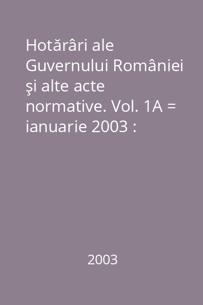 Hotărâri ale Guvernului României şi alte acte normative. Vol. 1A = ianuarie 2003 : Hotărâri