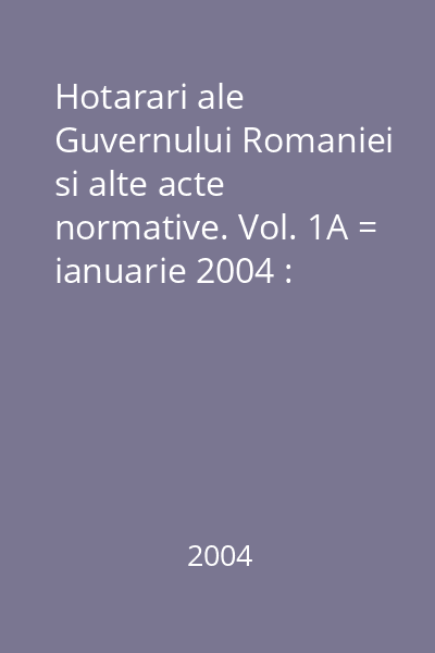 Hotarari ale Guvernului Romaniei si alte acte normative. Vol. 1A = ianuarie 2004 : Hotărâri