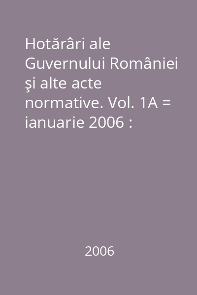 Hotărâri ale Guvernului României şi alte acte normative. Vol. 1A = ianuarie 2006 : Hotărâri