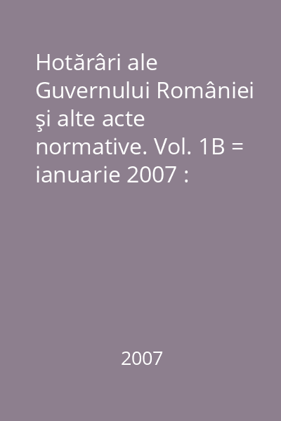 Hotărâri ale Guvernului României şi alte acte normative. Vol. 1B = ianuarie 2007 : Hotărâri