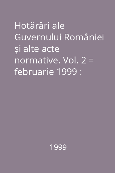 Hotărâri ale Guvernului României şi alte acte normative. Vol. 2 = februarie 1999 : Hotărâri