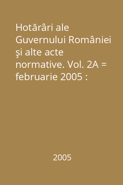 Hotărâri ale Guvernului României şi alte acte normative. Vol. 2A = februarie 2005 : Hotărâri