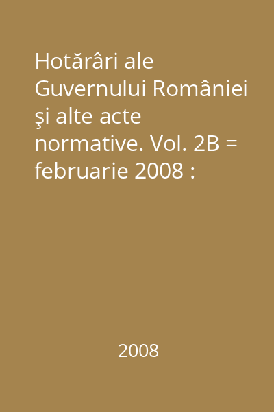 Hotărâri ale Guvernului României şi alte acte normative. Vol. 2B = februarie 2008 : Hotărâri