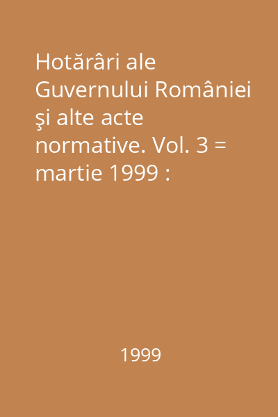Hotărâri ale Guvernului României şi alte acte normative. Vol. 3 = martie 1999 : Hotărâri
