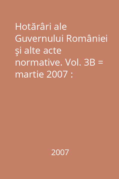 Hotărâri ale Guvernului României şi alte acte normative. Vol. 3B = martie 2007 : Hotărâri