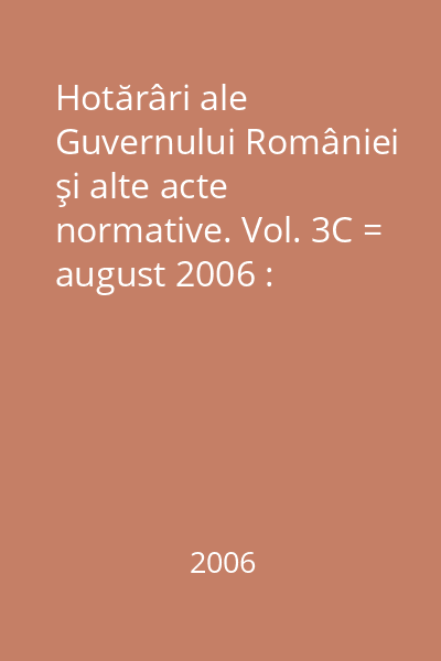 Hotărâri ale Guvernului României şi alte acte normative. Vol. 3C = august 2006 : Hotărâri