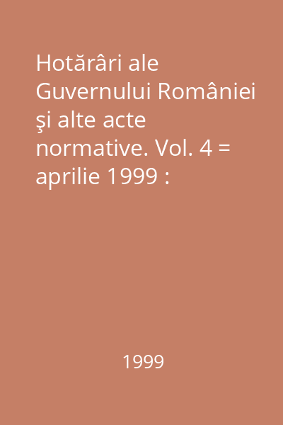 Hotărâri ale Guvernului României şi alte acte normative. Vol. 4 = aprilie 1999 : Hotărâri