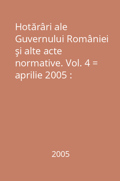 Hotărâri ale Guvernului României şi alte acte normative. Vol. 4 = aprilie 2005 : Hotărâri