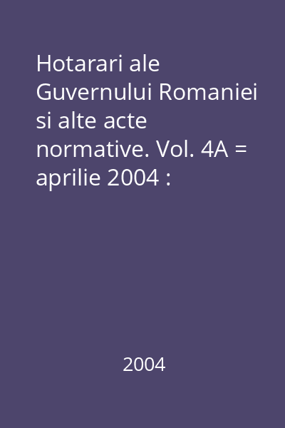 Hotarari ale Guvernului Romaniei si alte acte normative. Vol. 4A = aprilie 2004 : Hotărâri