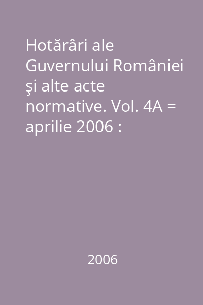 Hotărâri ale Guvernului României şi alte acte normative. Vol. 4A = aprilie 2006 : Hotărâri