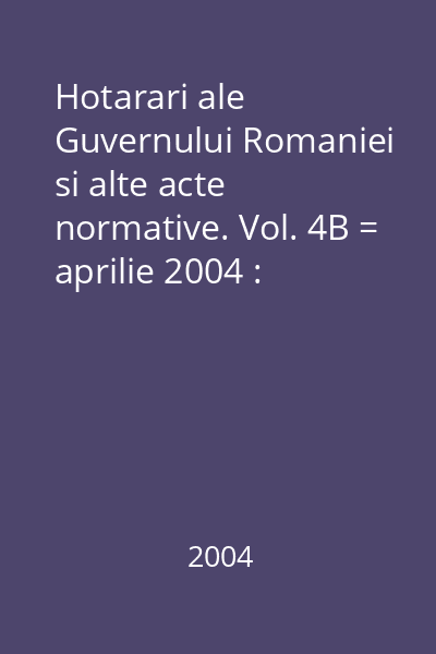Hotarari ale Guvernului Romaniei si alte acte normative. Vol. 4B = aprilie 2004 : Hotărâri