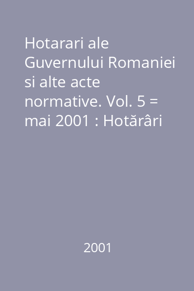 Hotarari ale Guvernului Romaniei si alte acte normative. Vol. 5 = mai 2001 : Hotărâri