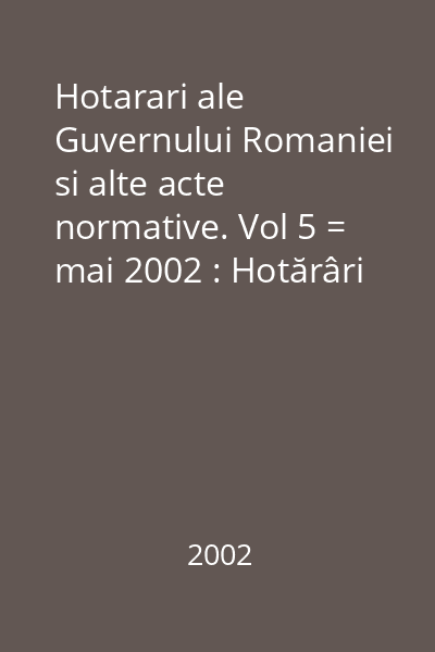 Hotarari ale Guvernului Romaniei si alte acte normative. Vol 5 = mai 2002 : Hotărâri