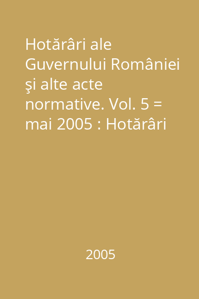 Hotărâri ale Guvernului României şi alte acte normative. Vol. 5 = mai 2005 : Hotărâri
