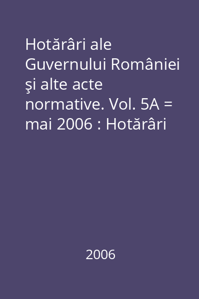 Hotărâri ale Guvernului României şi alte acte normative. Vol. 5A = mai 2006 : Hotărâri