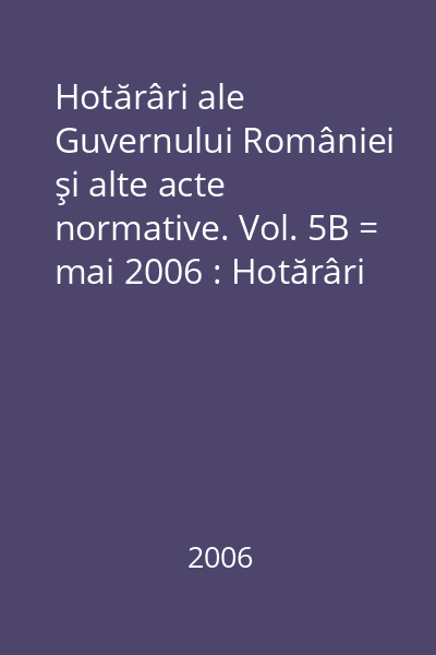 Hotărâri ale Guvernului României şi alte acte normative. Vol. 5B = mai 2006 : Hotărâri
