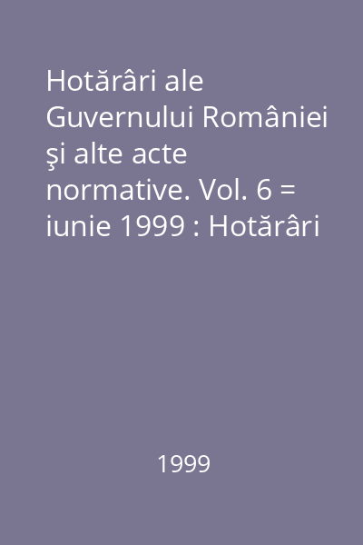 Hotărâri ale Guvernului României şi alte acte normative. Vol. 6 = iunie 1999 : Hotărâri