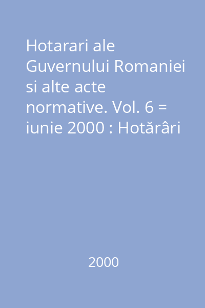 Hotarari ale Guvernului Romaniei si alte acte normative. Vol. 6 = iunie 2000 : Hotărâri