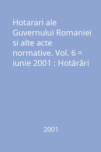 Hotarari ale Guvernului Romaniei si alte acte normative. Vol. 6 = iunie 2001 : Hotărâri