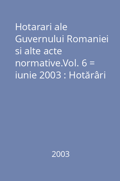 Hotarari ale Guvernului Romaniei si alte acte normative.Vol. 6 = iunie 2003 : Hotărâri