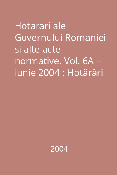 Hotarari ale Guvernului Romaniei si alte acte normative. Vol. 6A = iunie 2004 : Hotărâri