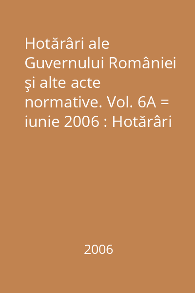Hotărâri ale Guvernului României şi alte acte normative. Vol. 6A = iunie 2006 : Hotărâri