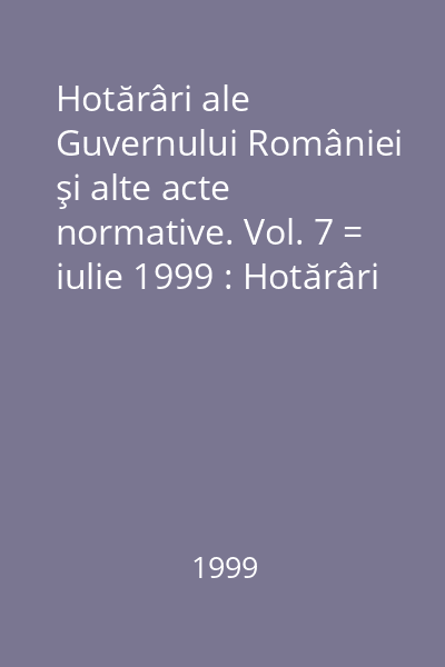 Hotărâri ale Guvernului României şi alte acte normative. Vol. 7 = iulie 1999 : Hotărâri