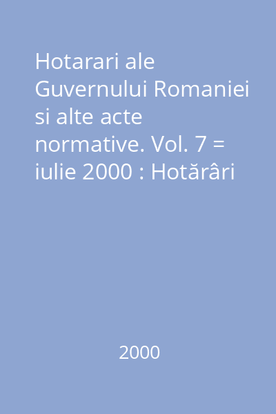 Hotarari ale Guvernului Romaniei si alte acte normative. Vol. 7 = iulie 2000 : Hotărâri