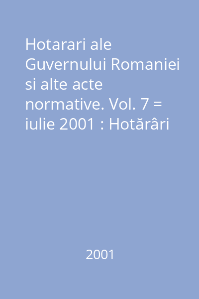 Hotarari ale Guvernului Romaniei si alte acte normative. Vol. 7 = iulie 2001 : Hotărâri