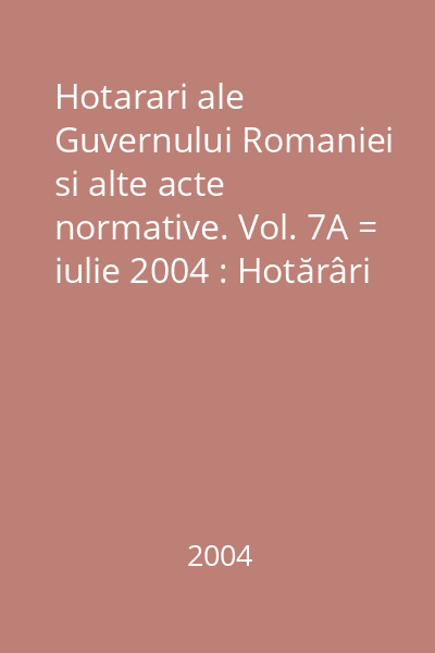 Hotarari ale Guvernului Romaniei si alte acte normative. Vol. 7A = iulie 2004 : Hotărâri
