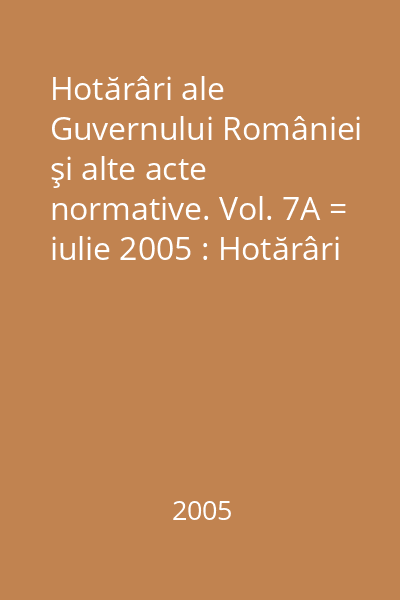 Hotărâri ale Guvernului României şi alte acte normative. Vol. 7A = iulie 2005 : Hotărâri